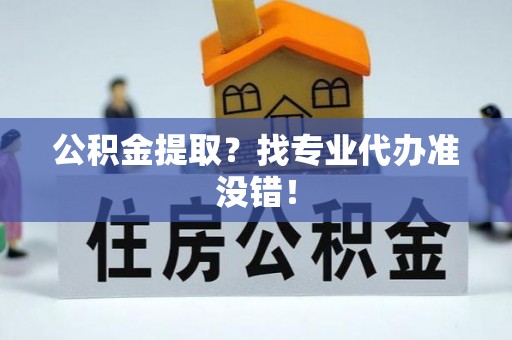 黄山公积金提取？找专业代办准没错！