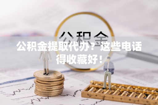 黄山公积金提取代办？这些电话得收藏好！