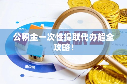 黄山公积金一次性提取代办超全攻略！