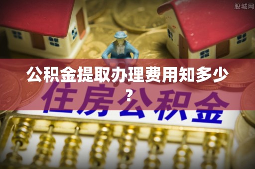 黄山公积金提取办理费用知多少？