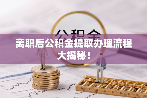 黄山离职后公积金提取办理流程大揭秘！
