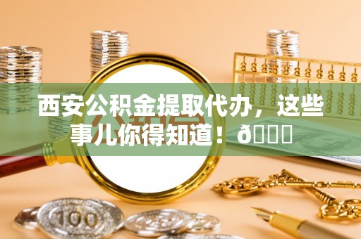 黄山西安公积金提取代办，这些事儿你得知道！😎