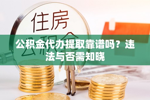 黄山公积金代办提取靠谱吗？违法与否需知晓