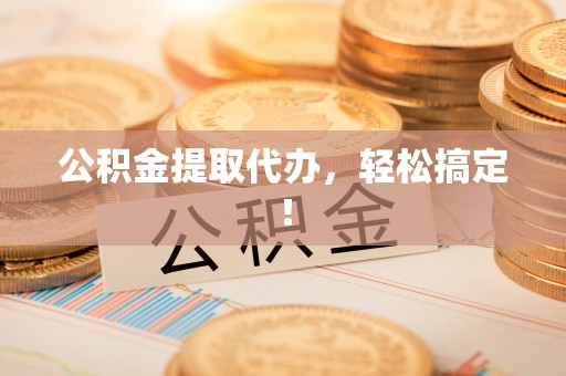 黄山公积金提取代办，轻松搞定！