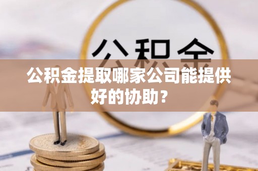 黄山公积金提取哪家公司能提供好的协助？