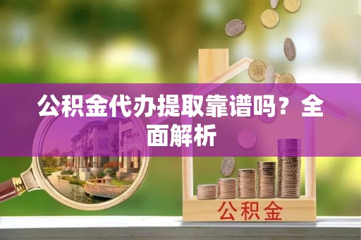 黄山公积金代办提取靠谱吗？全面解析