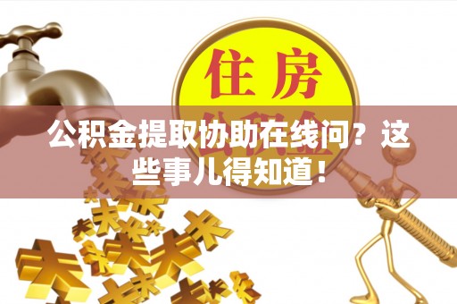 黄山公积金提取协助在线问？这些事儿得知道！