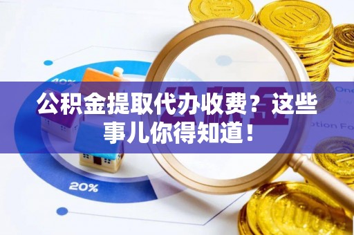 黄山公积金提取代办收费？这些事儿你得知道！