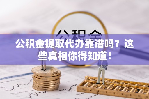 黄山公积金提取代办靠谱吗？这些真相你得知道！