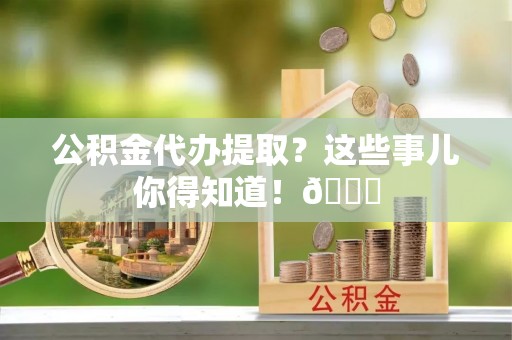 黄山公积金代办提取？这些事儿你得知道！😎