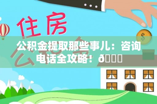 黄山公积金提取那些事儿：咨询电话全攻略！😎