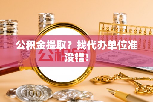 黄山公积金提取？找代办单位准没错！
