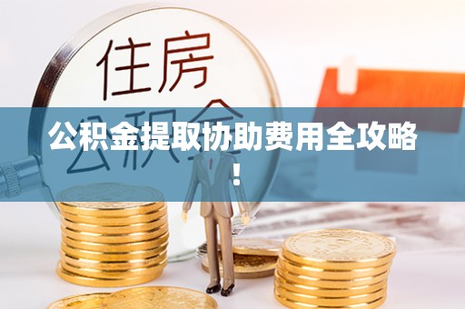 黄山公积金提取协助费用全攻略！