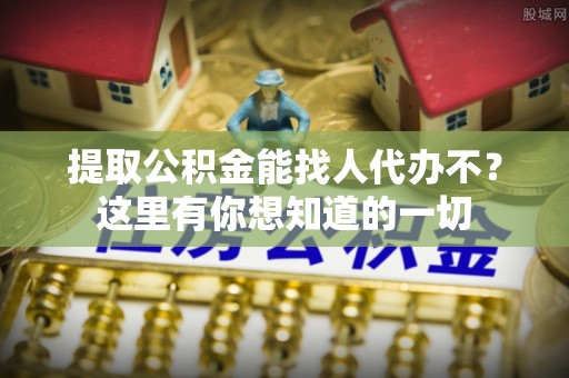 黄山提取公积金能找人代办不？这里有你想知道的一切