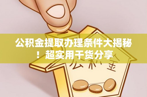 黄山公积金提取办理条件大揭秘！超实用干货分享