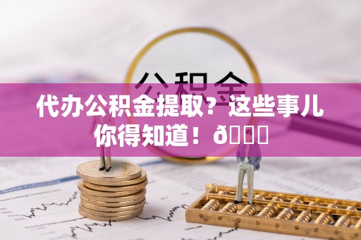 黄山代办公积金提取？这些事儿你得知道！😎