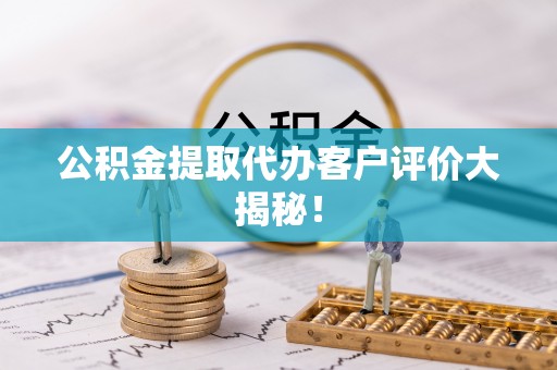 黄山公积金提取代办客户评价大揭秘！