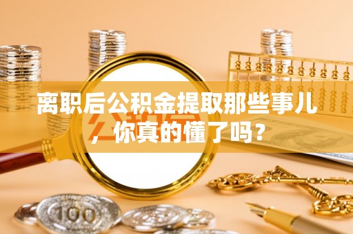 黄山离职后公积金提取那些事儿，你真的懂了吗？