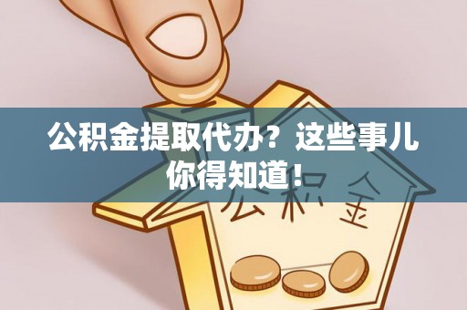 黄山公积金提取代办？这些事儿你得知道！