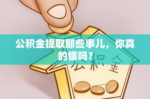 黄山公积金提取那些事儿，你真的懂吗？