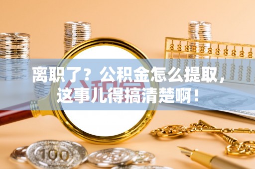 黄山离职了？公积金怎么提取，这事儿得搞清楚啊！