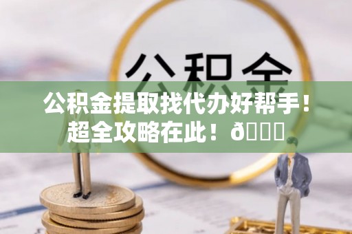 黄山公积金提取找代办好帮手！超全攻略在此！😎