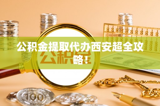 黄山公积金提取代办西安超全攻略！