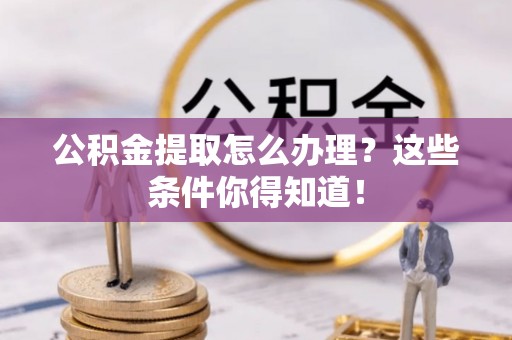黄山公积金提取怎么办理？这些条件你得知道！