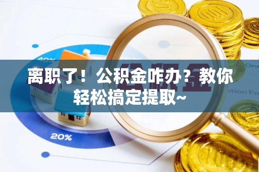 黄山离职了！公积金咋办？教你轻松搞定提取~