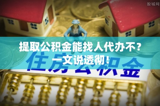 黄山提取公积金能找人代办不？一文说透彻！
