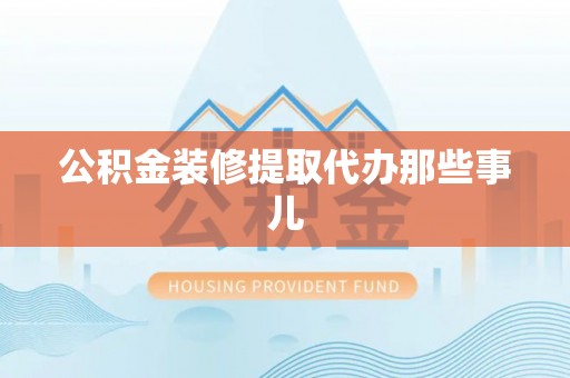 黄山公积金装修提取代办那些事儿