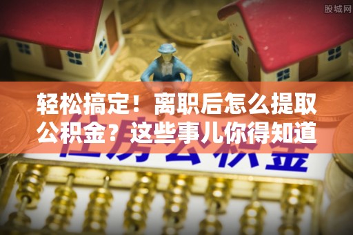 黄山轻松搞定！离职后怎么提取公积金？这些事儿你得知道