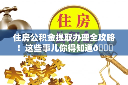 黄山住房公积金提取办理全攻略！这些事儿你得知道😎