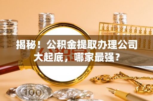 黄山揭秘！公积金提取办理公司大起底，哪家最强？