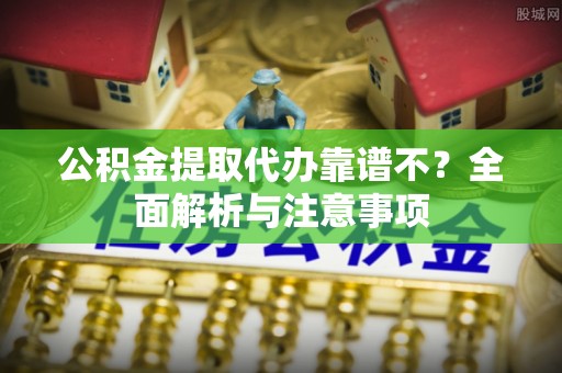 黄山公积金提取代办靠谱不？全面解析与注意事项