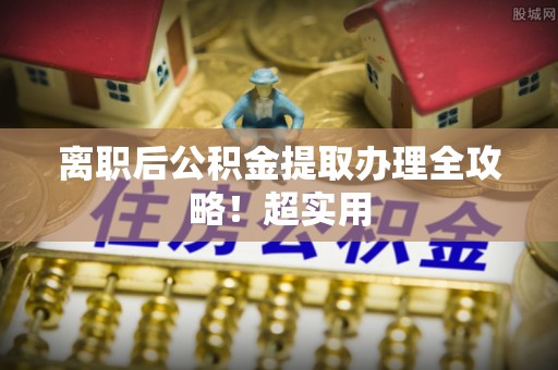 黄山离职后公积金提取办理全攻略！超实用