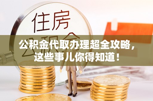 黄山公积金代取办理超全攻略，这些事儿你得知道！