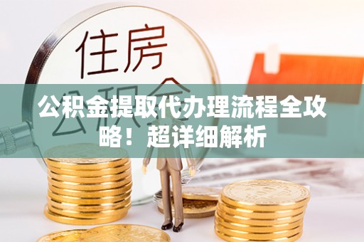 黄山公积金提取代办理流程全攻略！超详细解析