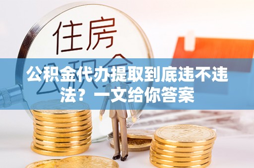 黄山公积金代办提取到底违不违法？一文给你答案