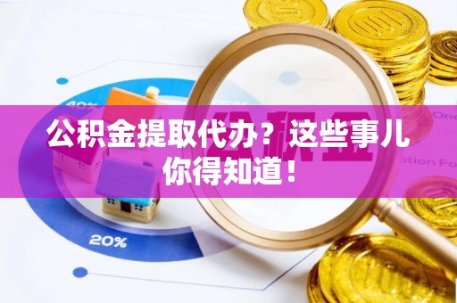 黄山公积金提取代办？这些事儿你得知道！