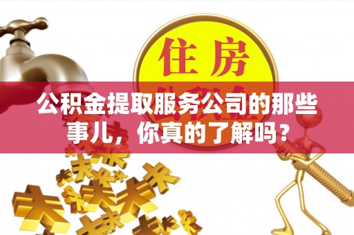 黄山公积金提取服务公司的那些事儿，你真的了解吗？