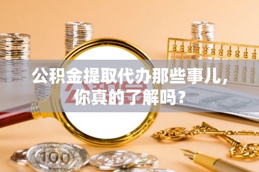黄山公积金提取代办那些事儿，你真的了解吗？