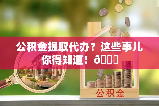 黄山公积金提取代办？这些事儿你得知道！😎