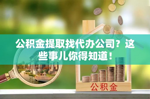 黄山公积金提取找代办公司？这些事儿你得知道！