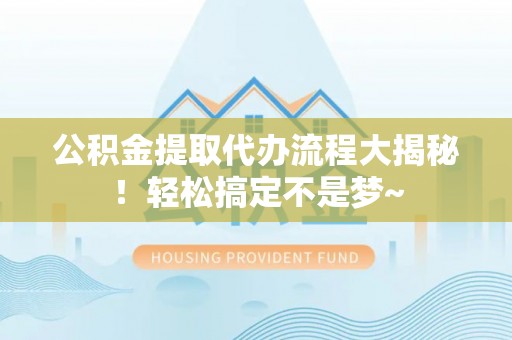黄山公积金提取代办流程大揭秘！轻松搞定不是梦~