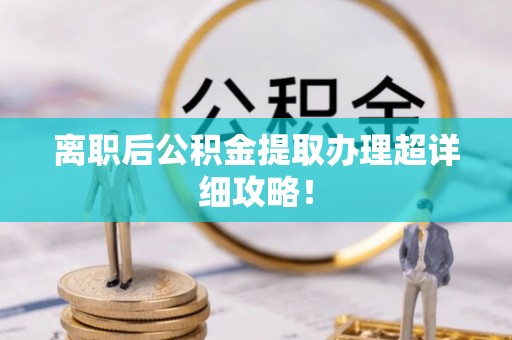 黄山离职后公积金提取办理超详细攻略！
