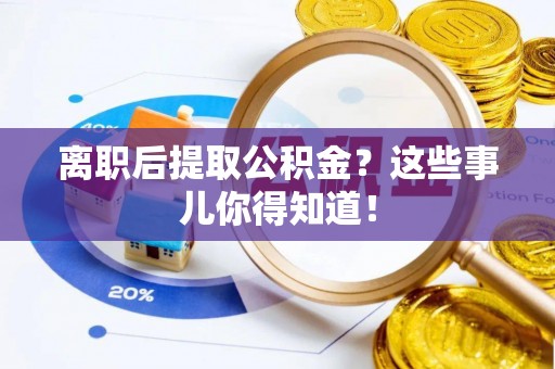 黄山离职后提取公积金？这些事儿你得知道！