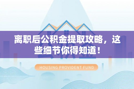 黄山离职后公积金提取攻略，这些细节你得知道！