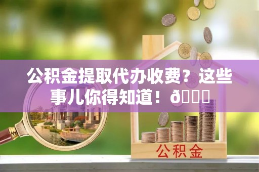 黄山公积金提取代办收费?这些事儿你得知道!😎 黄山公积金提取代办收费?这些事儿你得知道!😎