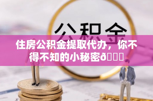 黄山住房公积金提取代办，你不得不知的小秘密😎